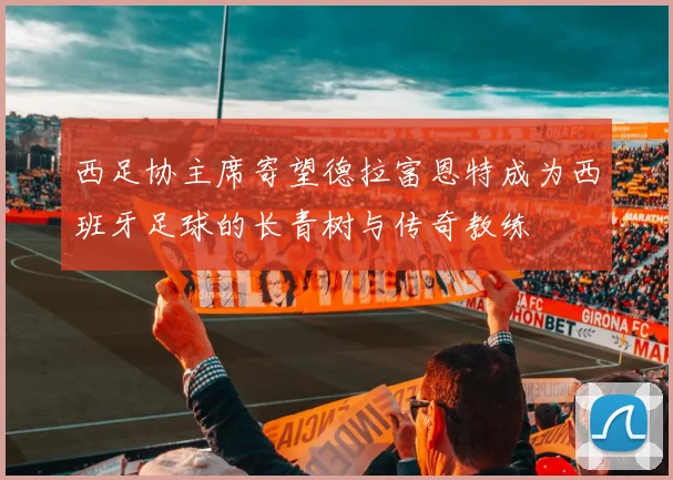 西足协主席寄望德拉富恩特成为西班牙足球的长青树与传奇教练