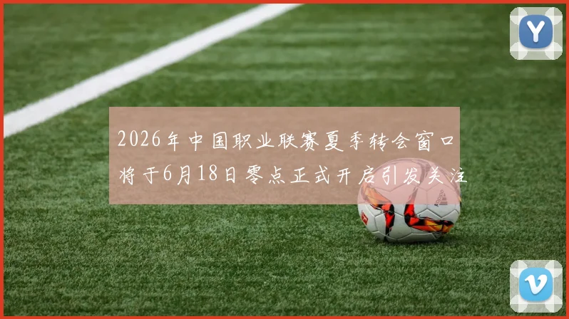 2026年中国职业联赛夏季转会窗口将于6月18日零点正式开启引发关注