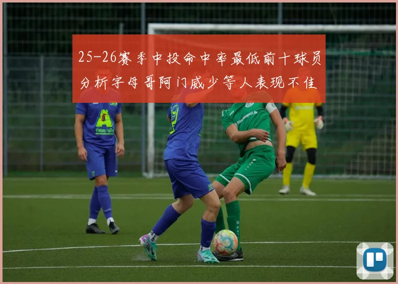 25-26赛季中投命中率最低前十球员分析字母哥阿门威少等人表现不佳