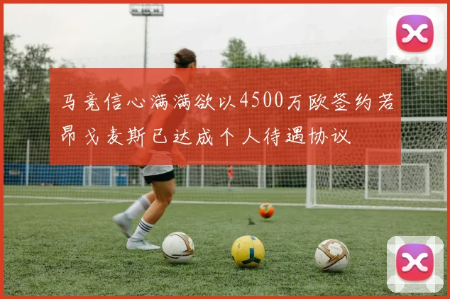 马竞信心满满欲以4500万欧签约若昂戈麦斯已达成个人待遇协议