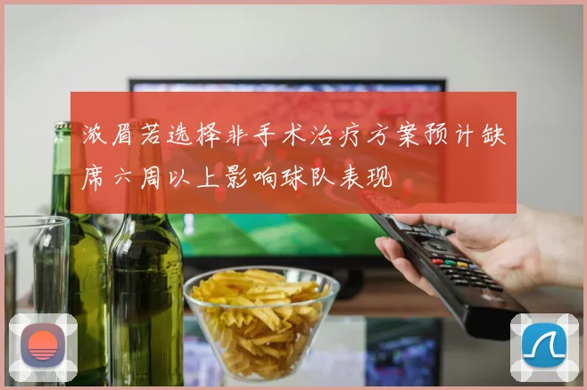 浓眉若选择非手术治疗方案预计缺席六周以上影响球队表现