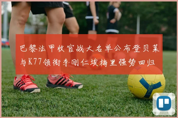 巴黎法甲收官战大名单公布登贝莱与K77领衔李刚仁埃梅里强势回归
