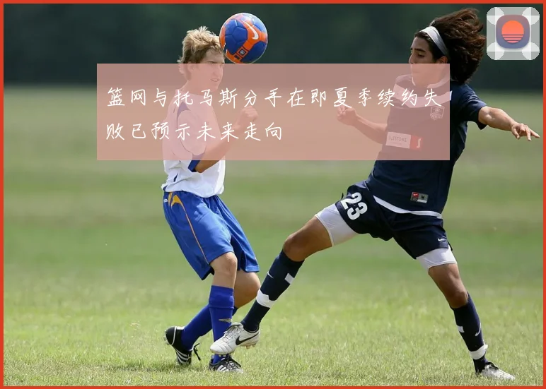 篮网与托马斯分手在即夏季续约失败已预示未来走向