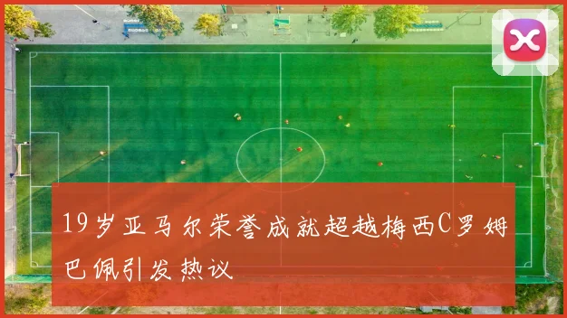 19岁亚马尔荣誉成就超越梅西C罗姆巴佩引发热议