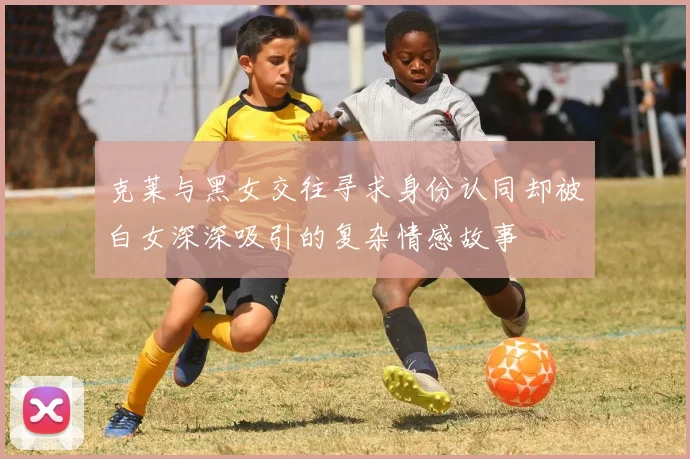 克莱与黑女交往寻求身份认同却被白女深深吸引的复杂情感故事