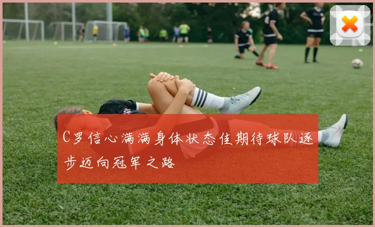 C罗信心满满身体状态佳期待球队逐步迈向冠军之路