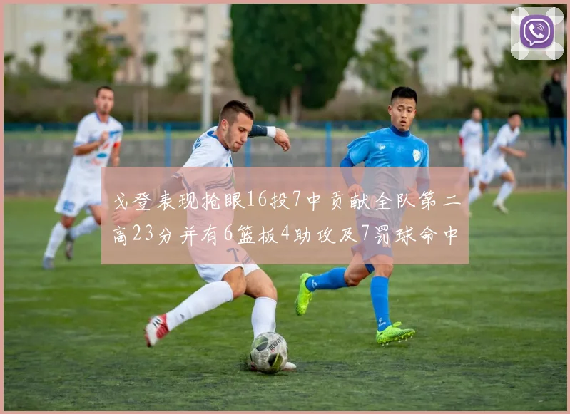 戈登表现抢眼16投7中贡献全队第二高23分并有6篮板4助攻及7罚球命中
