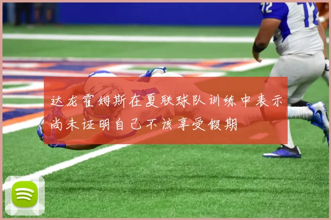达龙霍姆斯在夏联球队训练中表示尚未证明自己不该享受假期