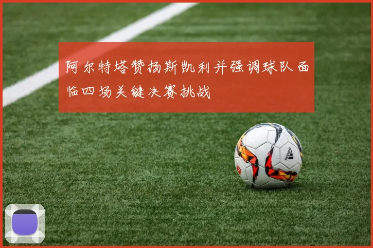 阿尔特塔赞扬斯凯利并强调球队面临四场关键决赛挑战