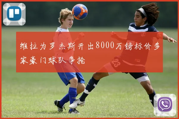维拉为罗杰斯开出8000万镑标价多家豪门球队争抢