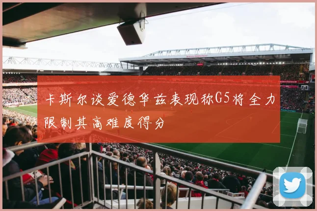 卡斯尔谈爱德华兹表现称G5将全力限制其高难度得分