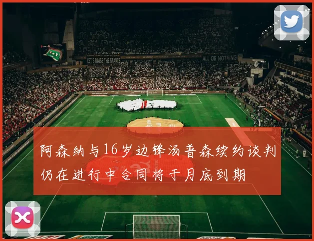 阿森纳与16岁边锋汤普森续约谈判仍在进行中合同将于月底到期