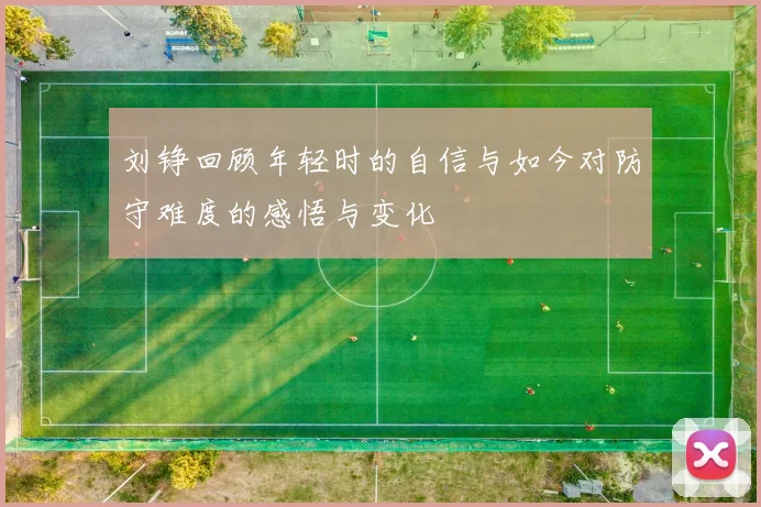刘铮回顾年轻时的自信与如今对防守难度的感悟与变化