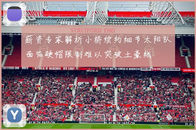 薪资专家解析小桥续约细节太阳队面临硬帽限制难以突破土豪线