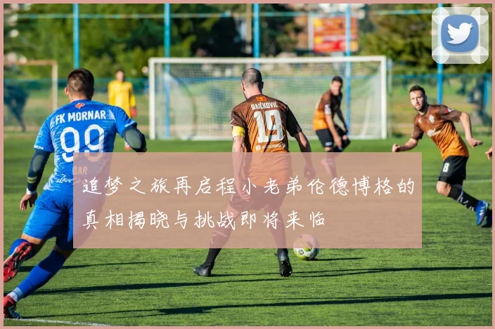 追梦之旅再启程小老弟伦德博格的真相揭晓与挑战即将来临
