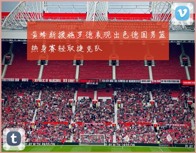 黄蜂新援施罗德表现出色德国男篮热身赛轻取捷克队